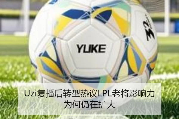 Uzi复播后转型热议LPL老将影响力为何仍在扩大