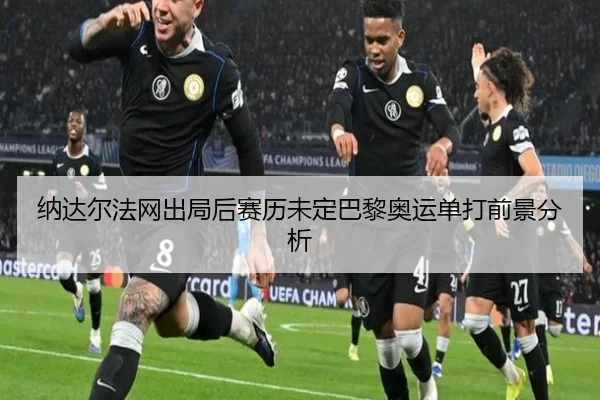 纳达尔法网出局后赛历未定巴黎奥运单打前景分析